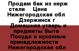 Продам бак из нерж стали. › Цена ­ 2 000 - Нижегородская обл., Дзержинск г. Домашняя утварь и предметы быта » Посуда и кухонные принадлежности   . Нижегородская обл.